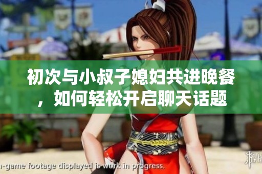 初次与小叔子媳妇共进晚餐，如何轻松开启聊天话题