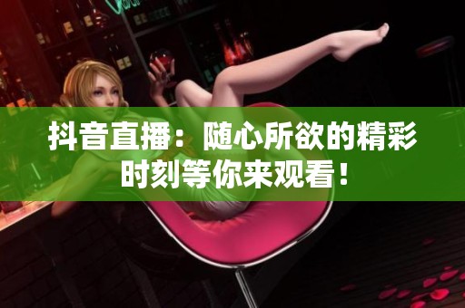 抖音直播：随心所欲的精彩时刻等你来观看！