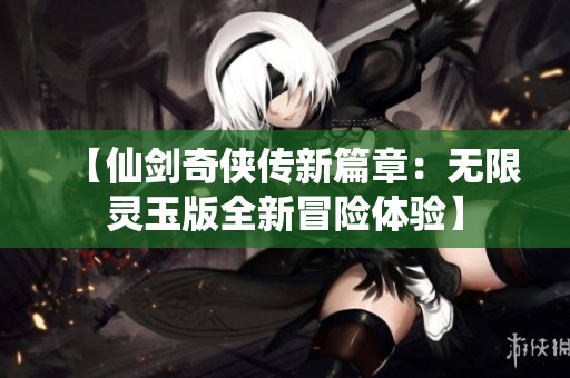 【仙剑奇侠传新篇章：无限灵玉版全新冒险体验】