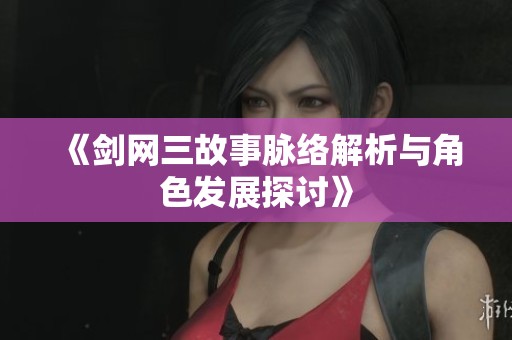 《剑网三故事脉络解析与角色发展探讨》