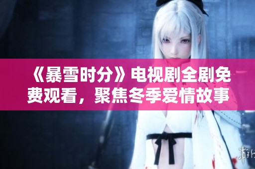 《暴雪时分》电视剧全剧免费观看，聚焦冬季爱情故事