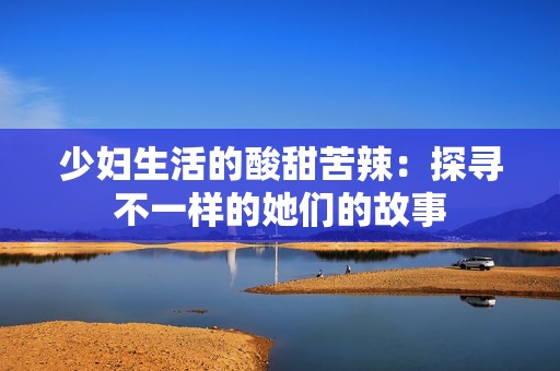 少妇生活的酸甜苦辣：探寻不一样的她们的故事