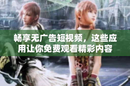 畅享无广告短视频，这些应用让你免费观看精彩内容