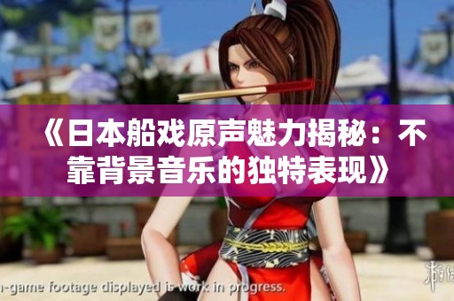 《日本船戏原声魅力揭秘：不靠背景音乐的独特表现》