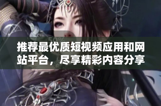 推荐最优质短视频应用和网站平台，尽享精彩内容分享