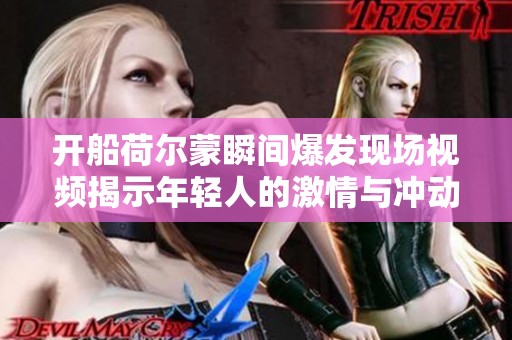 开船荷尔蒙瞬间爆发现场视频揭示年轻人的激情与冲动