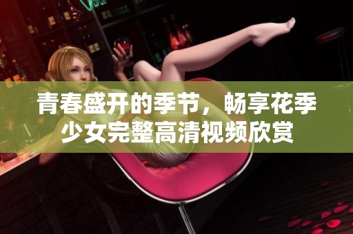 青春盛开的季节，畅享花季少女完整高清视频欣赏