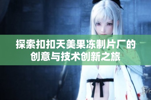 探索扣扣天美果冻制片厂的创意与技术创新之旅