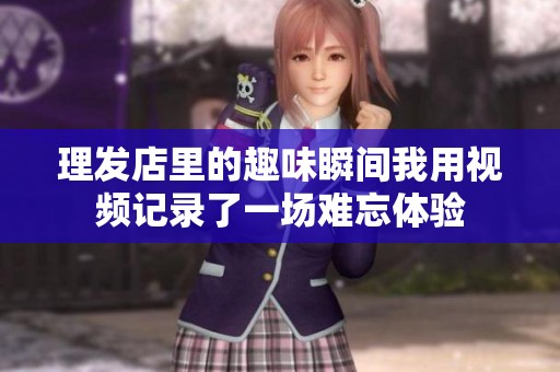 理发店里的趣味瞬间我用视频记录了一场难忘体验