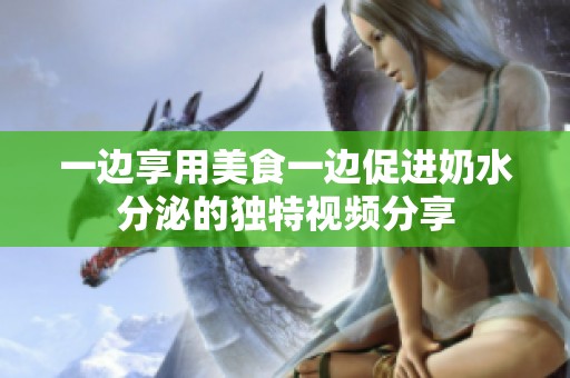 一边享用美食一边促进奶水分泌的独特视频分享