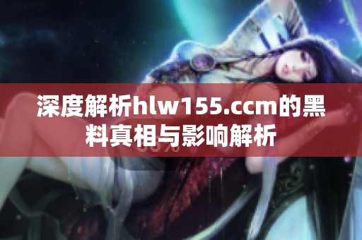 深度解析hlw155.ccm的黑料真相与影响解析