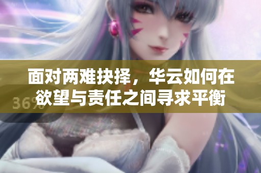 面对两难抉择，华云如何在欲望与责任之间寻求平衡