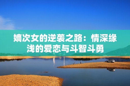 嫡次女的逆袭之路：情深缘浅的爱恋与斗智斗勇