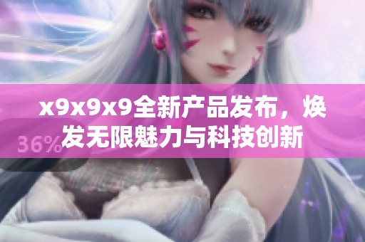 x9x9x9全新产品发布，焕发无限魅力与科技创新