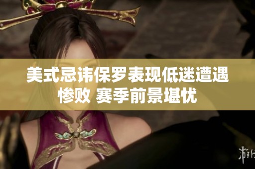美式忌讳保罗表现低迷遭遇惨败 赛季前景堪忧