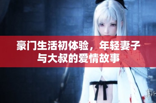 豪门生活初体验，年轻妻子与大叔的爱情故事