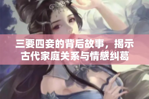 三要四妾的背后故事，揭示古代家庭关系与情感纠葛