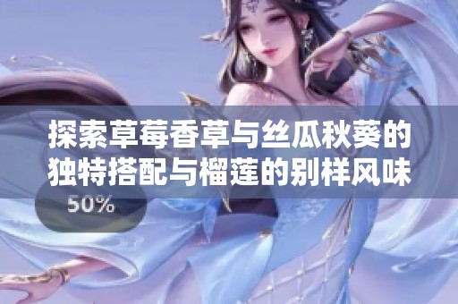 探索草莓香草与丝瓜秋葵的独特搭配与榴莲的别样风味
