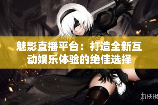 魅影直播平台：打造全新互动娱乐体验的绝佳选择
