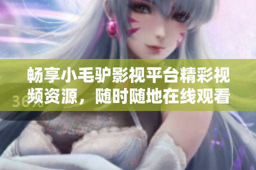 畅享小毛驴影视平台精彩视频资源，随时随地在线观看