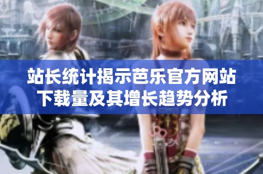 站长统计揭示芭乐官方网站下载量及其增长趋势分析