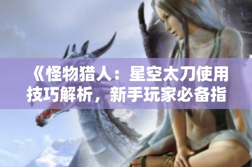 《怪物猎人：星空太刀使用技巧解析，新手玩家必备指南》
