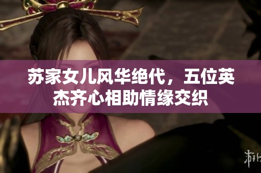 苏家女儿风华绝代，五位英杰齐心相助情缘交织