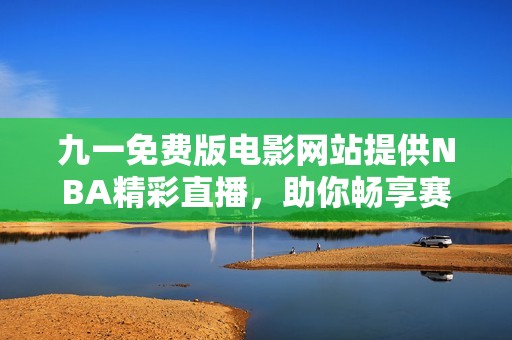 九一免费版电影网站提供NBA精彩直播，助你畅享赛事盛宴