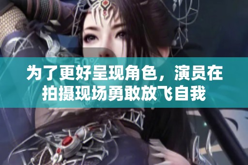 为了更好呈现角色，演员在拍摄现场勇敢放飞自我