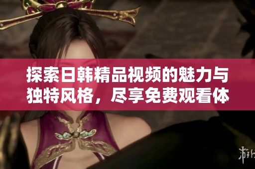探索日韩精品视频的魅力与独特风格，尽享免费观看体验