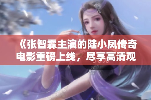 《张智霖主演的陆小凤传奇电影重磅上线，尽享高清观影体验》