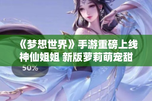 《梦想世界》手游重磅上线神仙姐姐 新版萝莉萌宠甜蜜来袭