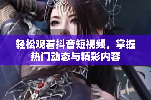轻松观看抖音短视频，掌握热门动态与精彩内容