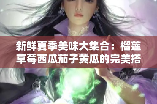 新鲜夏季美味大集合：榴莲草莓西瓜茄子黄瓜的完美搭配
