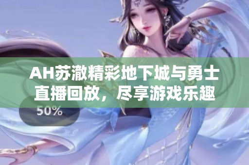 AH苏澈精彩地下城与勇士直播回放，尽享游戏乐趣