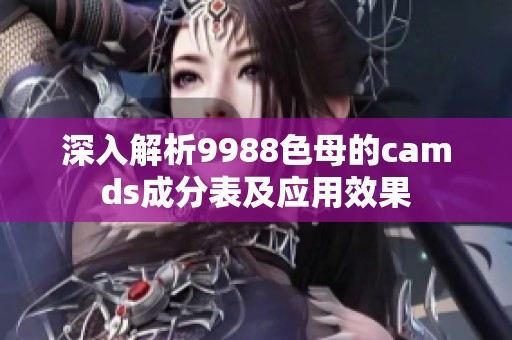 深入解析9988色母的camds成分表及应用效果