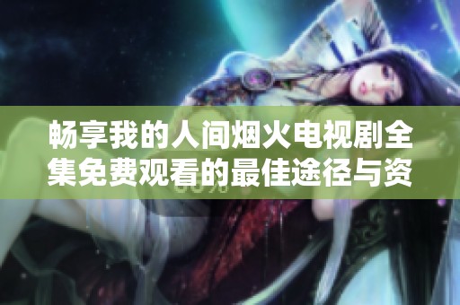畅享我的人间烟火电视剧全集免费观看的最佳途径与资源分享