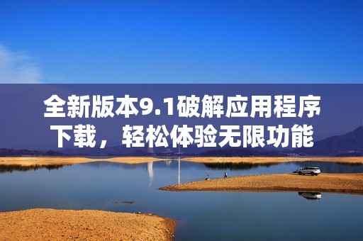 全新版本9.1破解应用程序下载，轻松体验无限功能