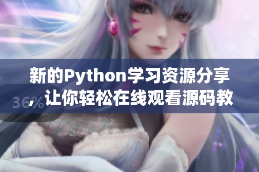 新的Python学习资源分享，让你轻松在线观看源码教程