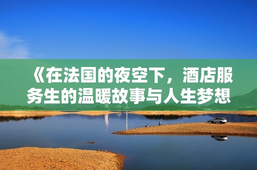 《在法国的夜空下，酒店服务生的温暖故事与人生梦想》