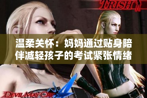 温柔关怀：妈妈通过贴身陪伴减轻孩子的考试紧张情绪