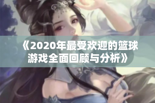 《2020年最受欢迎的篮球游戏全面回顾与分析》