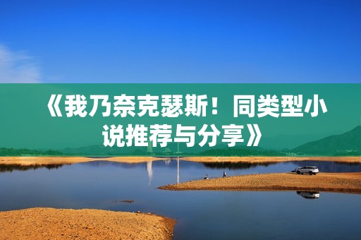 《我乃奈克瑟斯！同类型小说推荐与分享》