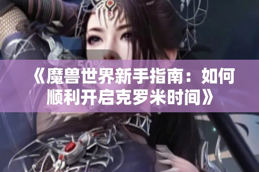 《魔兽世界新手指南：如何顺利开启克罗米时间》