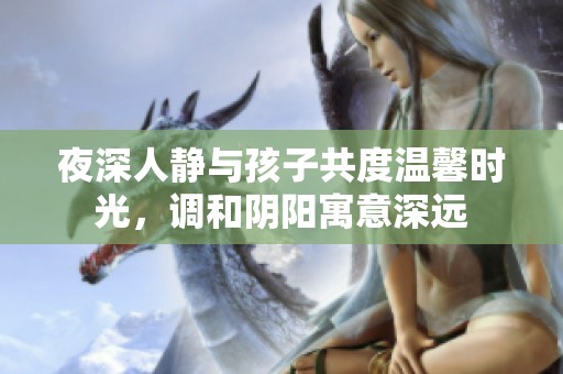 夜深人静与孩子共度温馨时光，调和阴阳寓意深远