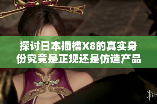 探讨日本插槽X8的真实身份究竟是正规还是仿造产品