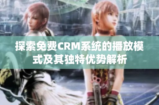 探索免费CRM系统的播放模式及其独特优势解析