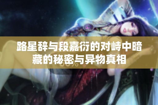 路星辞与段嘉衍的对峙中暗藏的秘密与异物真相