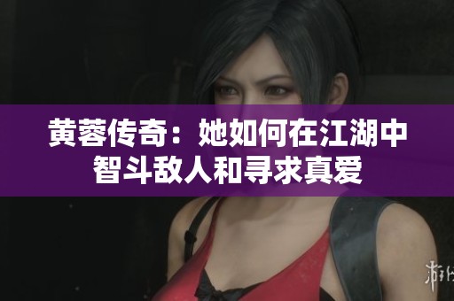 黄蓉传奇：她如何在江湖中智斗敌人和寻求真爱