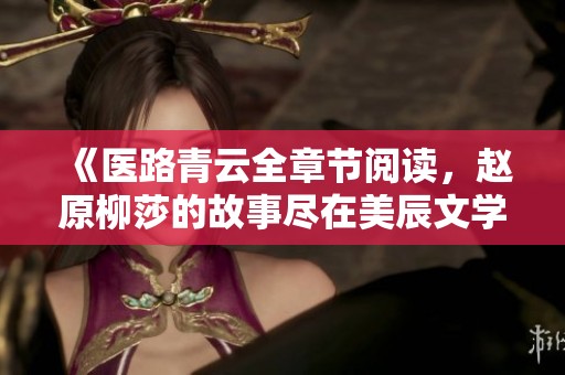 《医路青云全章节阅读，赵原柳莎的故事尽在美辰文学网》